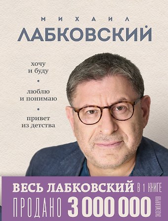 Михаил Александрович Лабковский Весь Лабковский в одной книге: Хочу и буду, Люблю и понимаю. Привет из детства