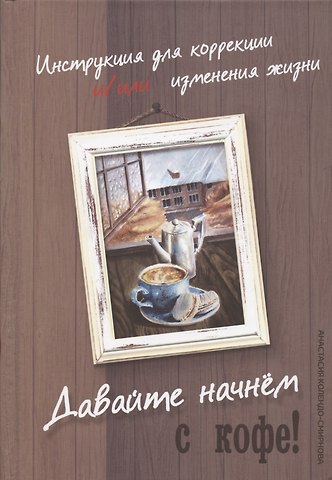 Анастасия Алексеевна Колендо-Смирнова Давайте начнем с кофе! Инструкция для коррекции и/или изменения жизни