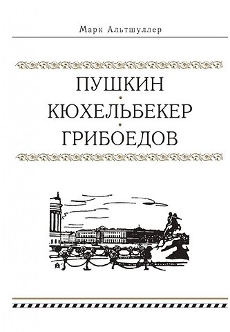 Марк Григорьевич Альтшуллер Пушкин. Кюхельбекер. Грибоедов