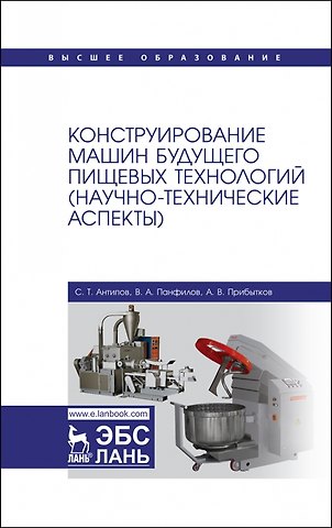 Виктор Александрович Панфилов, Сергей Тихонович Антипов Конструирование машин будущего пищевых технологий (научно-технические аспекты). Учебник для вузов