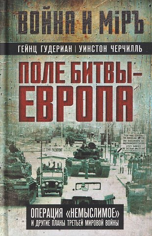 Гейнц Вильгельм Гудериан, Уинстон Черчилль, Эйзенхауэр Дуайт Поле битвы – Европа. Операция Немыслимое и другие планы Третьей Мировой войны