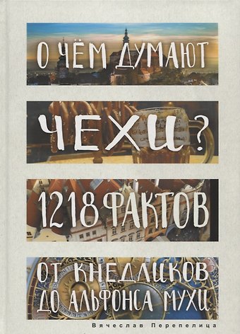Вячеслав Борисович Перепелица О чем думают чехи? 1218 фактов от кнедликов до Альфонса Мухи