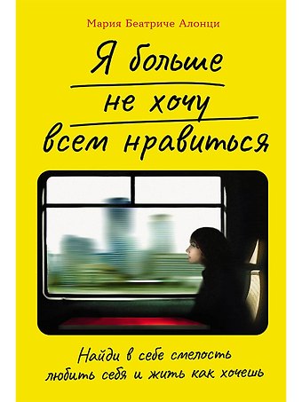 Мария Беатриче Алонци Я больше не хочу всем нравиться. Найди в себе смелость любить себя и жить как хочешь