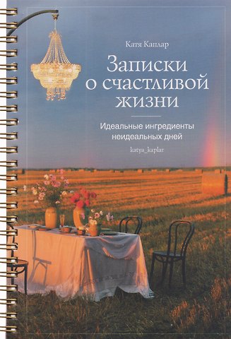 Катя Каплар Записки о счастливой жизни. Идеальные ингредиенты неидеальных дней