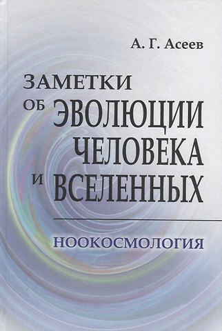 Аркадий Георгевич Асеев Заметки об эволюции человека и вселенных. Ноокосмология