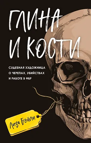 Бэйли Лиза Глина и кости. Судебная художница о черепах, убийствах и работе в ФБР