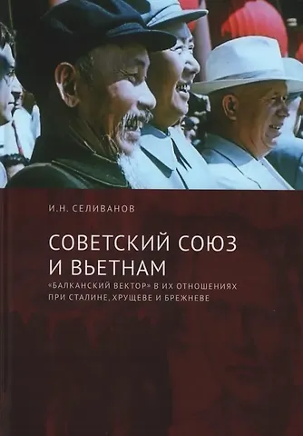 Игорь Николаевич Селиванов Советский Союз и Вьетнам: «балканский вектор» в их отношениях при Сталине, Хрущеве и Брежневе