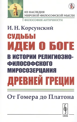 Иван Николаевич Корсунский Судьбы идеи о Боге в истории религиозно-философского миросозерцания Древней Греции. От Гомера до Платона