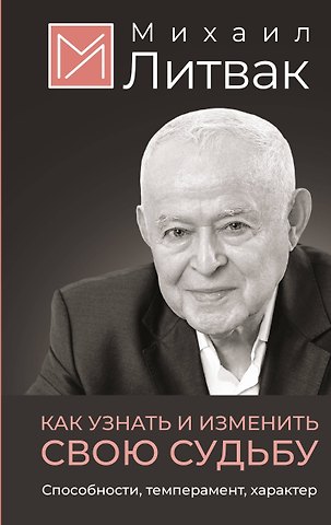 Михаил Ефимович Литвак Как узнать и изменить свою судьбу. Способности, темперамент, характер
