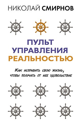Николай Смирнов Пульт управления реальностью: как исправить свою жизнь, чтобы получать от нее удовольствие