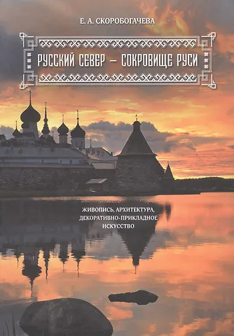 Екатерина Скоробогачева Русский Север - сокровище Руси. Живопись, архитектура, декоративно-прикладное искусство.