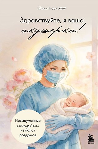 Насирова Юлия Сергеевна Здравствуйте, я ваша акушерка! Невыдуманные истории из палат роддомов