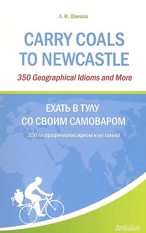 Лариса Феликсовна Шитова Carry Coals to Newcastle : 350 Geographical Idioms and More = Ехать в Тулу со своим самоваром