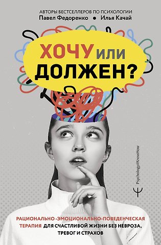 Илья Качай, Павел Алексеевич Федоренко Хочу или должен? Рационально-эмоционально-поведенческая терапия для счастливой жизни без невроза, тревог и страхов