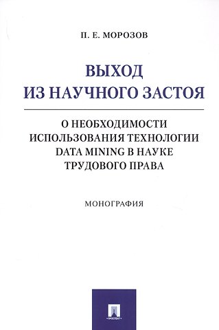 Павел Евгеньевич Морозов Выход из научного застоя. О необходимости использования технологии Data Mining в науке трудового права. Монография