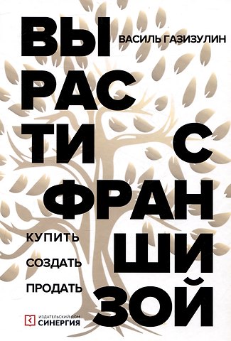 Василь Газизулин Вырасти с франшизой. Купить. Создать. Продать, 2-е изд., доп.