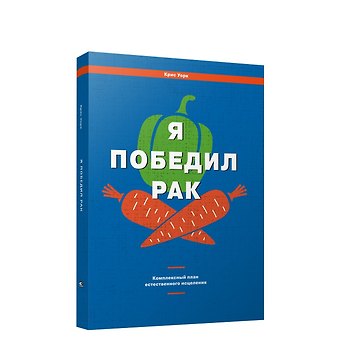 Крис Уорк Я победил рак: Комплексный план естественного исцеления