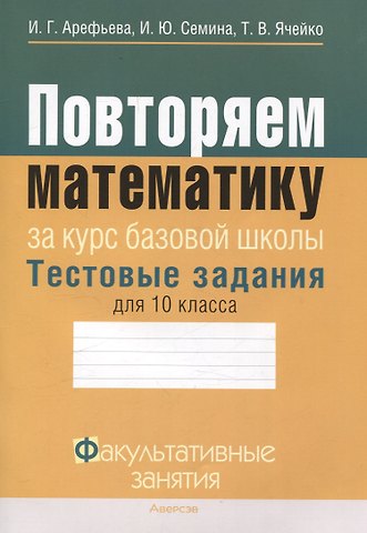 Ирина Глебовна Арефьева, Таисия Владимировна Ячейко, Ирина Юрьевна Семина Математика. 10 класс Повторяем математику за курс базовой школы. Тестовые задания. Факультативные занятия
