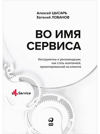 Алексей Цысарь, Евгений Лобанов Во имя Сервиса. Инструменты и рекомендации, как стать компанией, ориентированной на клиента