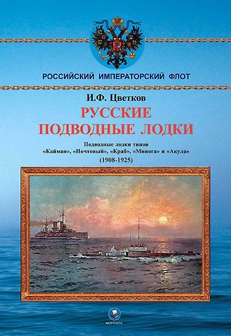 Игорь Федорович Цветков Русские подводные лодки. Подводные лодки типов Кайман, Почтовый, Краб, Минога и Акула 1908-1925 гг.
