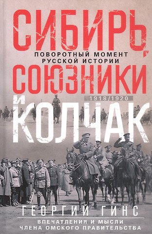 Георгий Константинович Гинс Сибирь, союзники и Колчак. Поворотный момент русской истории. 1918—1920 гг. Впечатления и мысли члена Омского правительства