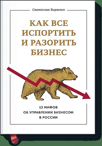 Святослав Борисович Бирюлин Как все испортить и разорить бизнес. 13 мифов об управлении бизнесом в России