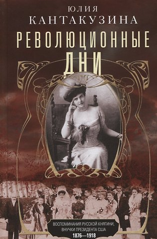 Юлия Кантакузина Революционные дни. Воспоминания русской княгини, внучки президента США. 1876-1918