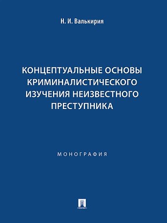 Наталья Ивановна Валькирия Концептуальные основы криминалистического изучения неизвестного преступника. Монография