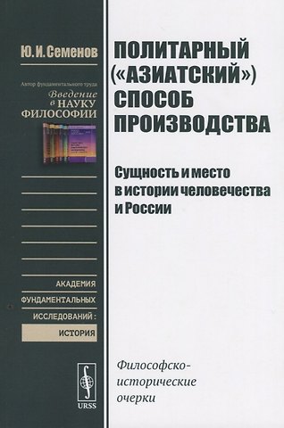 Юрий Иванович Семенов Политарный (азиатский) способ производства. Сущность и место в истории человечества и России: Философско-исторические очерки