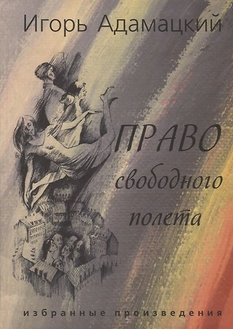 Игорь Алексеевич Адамацкий Право свободного полета. Избранные произведения.