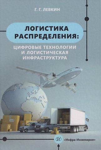 Григорий Григорьевич Левкин Логистика распределения: цифровые технологии и логистическая инфраструктура: Учебник