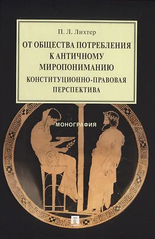 Павел Леонидович Лихтер От общества потребления к античному миропониманию: конституционно-правовая перспектива. Монография