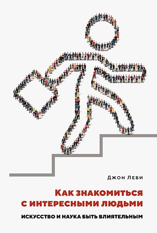 Джон Леви Как знакомиться с интересными людьми. Искусство и наука быть влиятельным