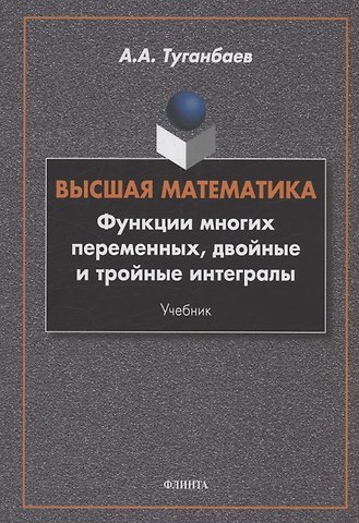 Аскар Аканович Туганбаев Высшая математика. Функции многих переменных, двойные и тройные интегралы : учебник