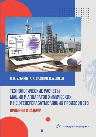 Владимир Михайлович Ульянов, Андрей Ананьевич Сидягин, Вадим Александрович Диков Технологические расчеты машин и аппаратов химических и нефтеперерабатывающих производств: примеры и задачи