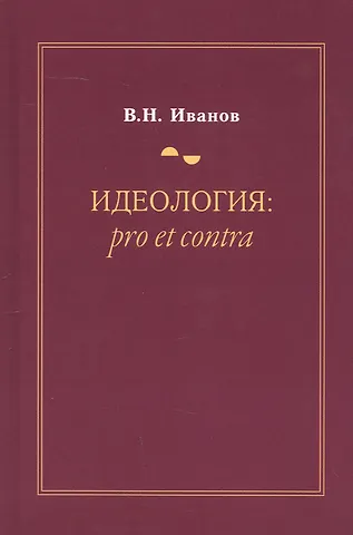Вилен Николаевич Иванов Идеология: pro et contra (История и современность). Второе издание, дополненное и переработанное
