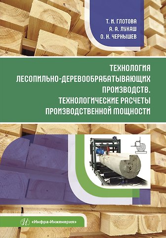 Татьяна Ивановна Глотова Технология лесопильно-деревообрабатывающих производств. Технологические расчеты производственной мощности
