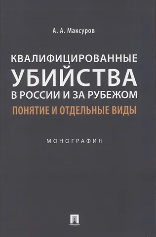 Алексей Анатольевич Максуров Квалифицированные убийства в России и за рубежом: понятие и отдельные виды .Монография