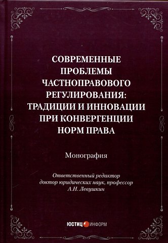 Современные проблемы частноправового регулирования: традиции и инновации при конвергенции норм права. Монография