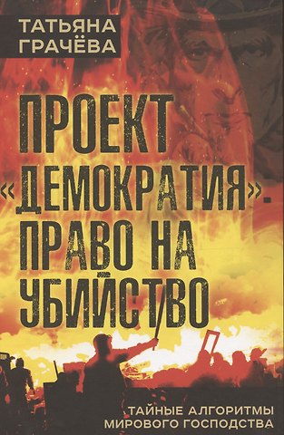 Татьяна Васильевна Грачева Проект Демократия: право на убийство. Тайные алгоритмы мирового господства
