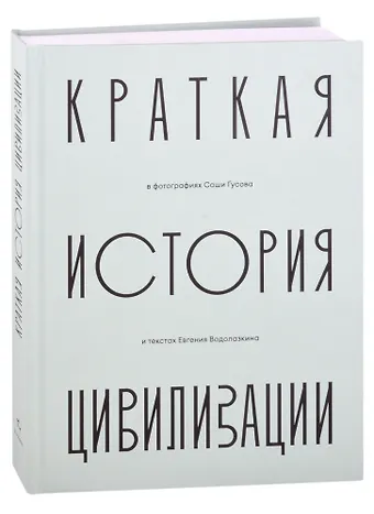 Евгений Германович Водолазкин Краткая история Цивилизации в фотографиях Саши Гусова и текстах Евгения Водолазкина. Фотоальбом
