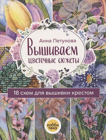 Анна Петунова Вышиваем цветочные сюжеты. 18 схем для вышивки крестом