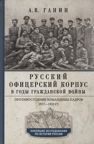 Андрей Владиславович Ганин Русский офицерский корпус в годы Гражданской войны. Противостояние командных кадров. 1917–1922 гг.