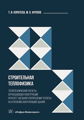 Михаил Владимирович Фролов, Тамара Ивановна Королева Строительная теплофизика. Теплотехнические расчеты ограждающих конструкций и расчет удельного потребления теплоты на отопление и вентиляцию здания