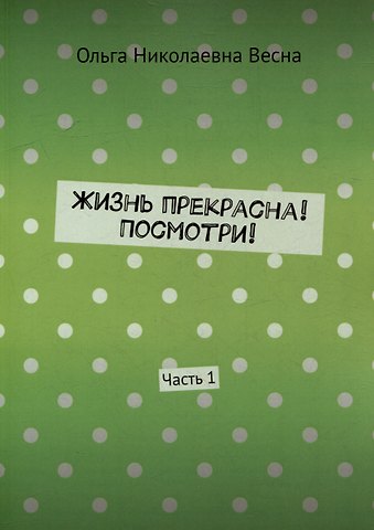 Ольга Николаевна Весна Жизнь прекрасна! Посмотри! Часть 1