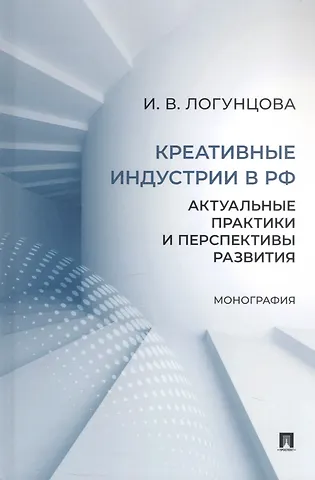 Ирина Вячеславовна Логунцова Креативные индустрии в РФ. Актуальные практики и перспективы развития. Монография