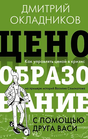 Дмитрий Окладников Ценообразование с помощью друга Васи. Как управлять ценой в кризис на примере историй Василия Самокатова