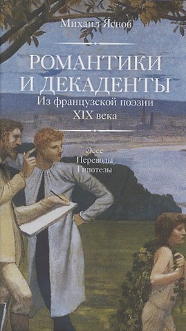 Михаил Давидович Яснов Романтики и декаденты. Из французской поэзии XIX в. Эссе. Переводы. Гипотезы