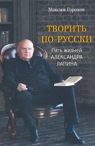 Максим Юрьевич Горохов Творить по-русски. Пять жизней Александра Лапина