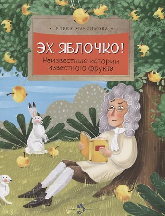 Елена Николаевна Максимова Эх,яблочко!Неизвестные истории известного фрукта